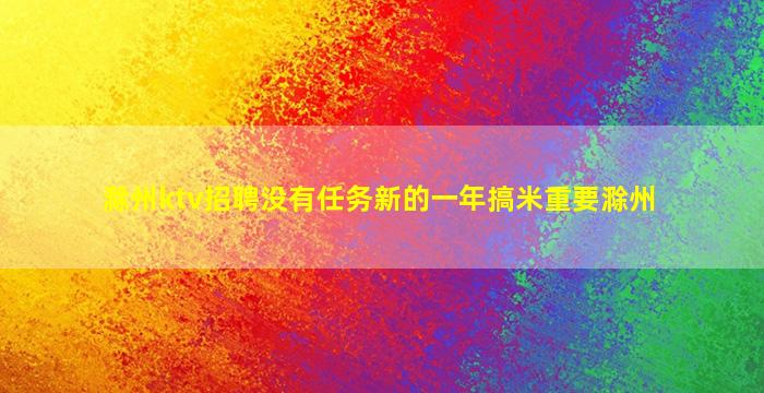 滁州ktv招聘没有任务新的一年搞米重要滁州